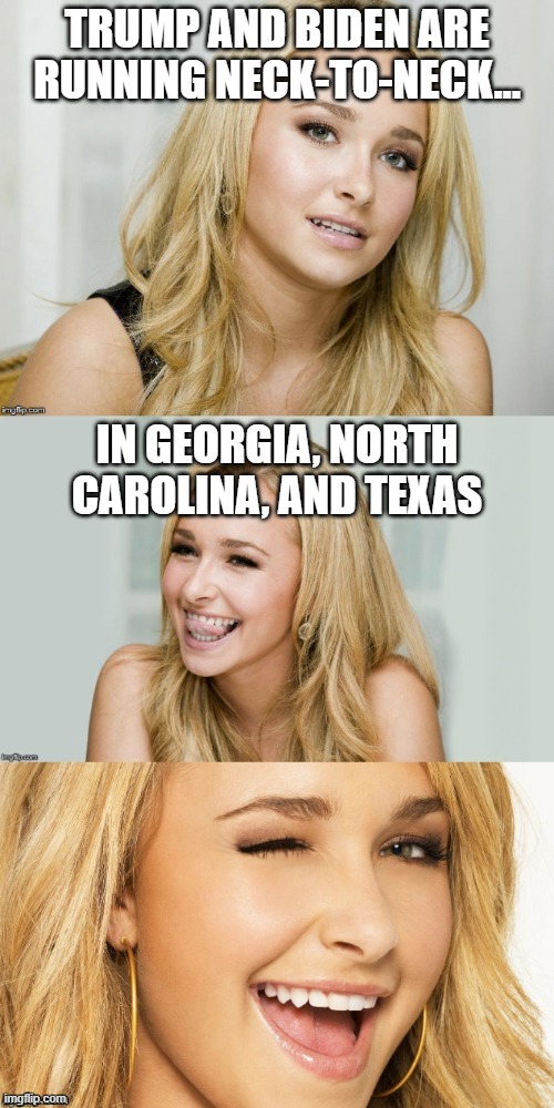 Trump is running very competitively in Georgia and Texas. | TRUMP AND BIDEN ARE RUNNING NECK-TO-NECK... IN GEORGIA, NORTH CAROLINA, AND TEXAS | image tagged in bad pun hayden panettiere,election 2020,2020 elections,georgia,texas,trump 2020 | made w/ Imgflip meme maker