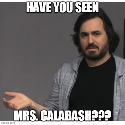 Sorry for the bad spelling | HAVE YOU SEEN; MRS. CALABASH??? | image tagged in impractical jokers - q | made w/ Imgflip meme maker