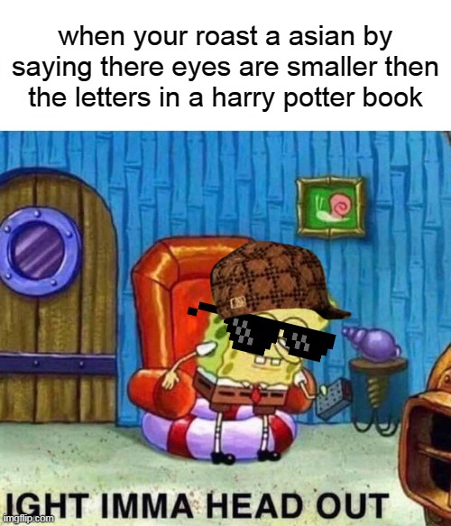 damn |  when your roast a asian by saying there eyes are smaller then the letters in a harry potter book | image tagged in memes,spongebob ight imma head out | made w/ Imgflip meme maker