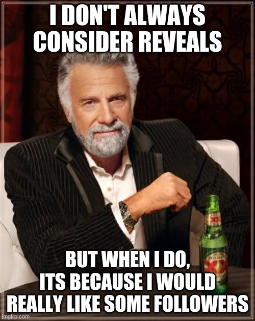 What reveal should i do at 7 followers? Tell me in the comments | I DON'T ALWAYS CONSIDER REVEALS; BUT WHEN I DO, ITS BECAUSE I WOULD REALLY LIKE SOME FOLLOWERS | image tagged in memes,the most interesting man in the world | made w/ Imgflip meme maker