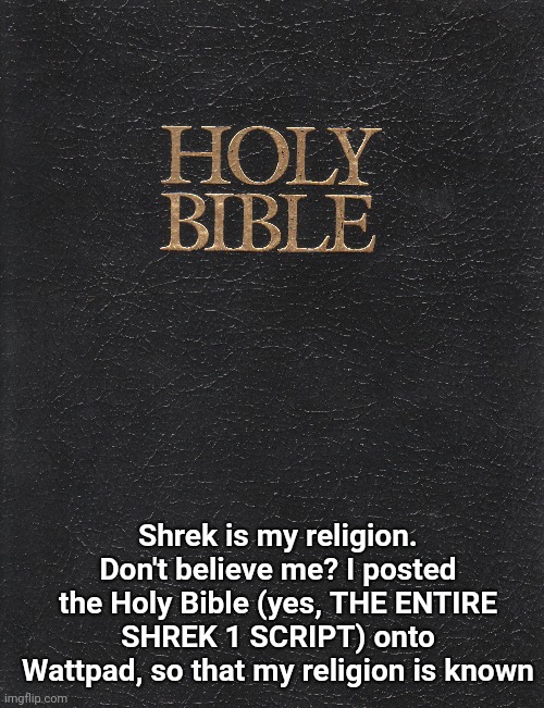 Shrek is love. Shrek is life | Shrek is my religion. Don't believe me? I posted the Holy Bible (yes, THE ENTIRE SHREK 1 SCRIPT) onto Wattpad, so that my religion is known | image tagged in shrek is love,shrek is life,my religion | made w/ Imgflip meme maker
