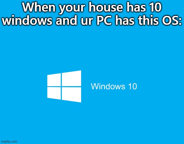 Windows 10 | When your house has 10 windows and ur PC has this OS: | image tagged in windows 10 | made w/ Imgflip meme maker