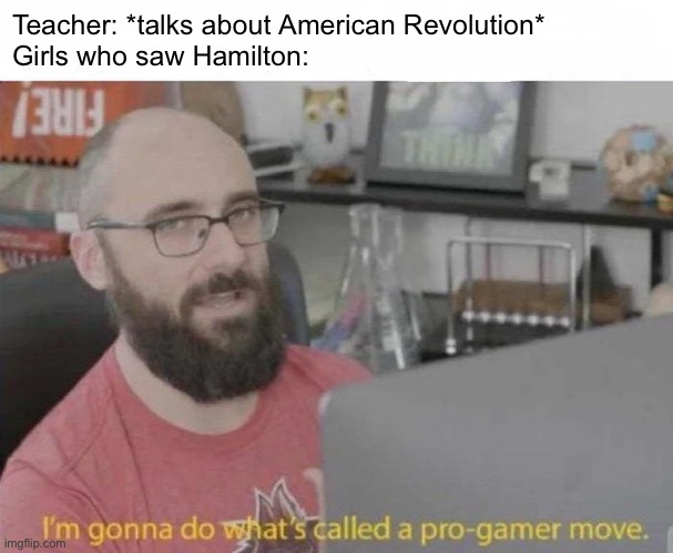 Pro Gamer move | Teacher: *talks about American Revolution*
Girls who saw Hamilton: | image tagged in pro gamer move | made w/ Imgflip meme maker