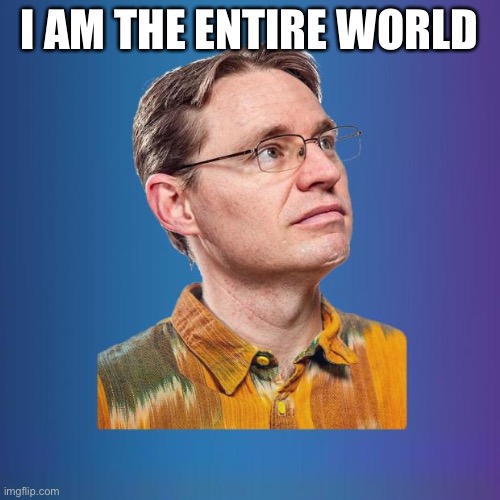 Naive leftist | I AM THE ENTIRE WORLD | image tagged in naive leftist | made w/ Imgflip meme maker