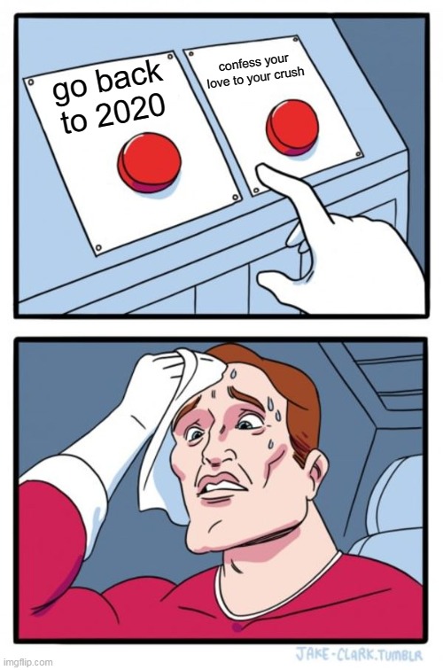 fun | confess your love to your crush; go back to 2020 | image tagged in memes,two buttons | made w/ Imgflip meme maker