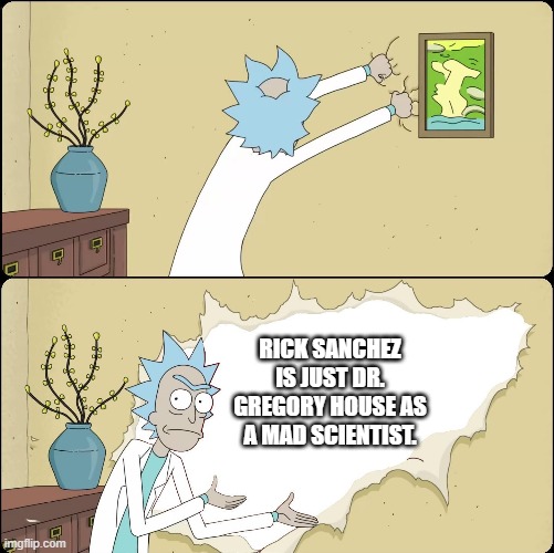 Change my mind... | RICK SANCHEZ IS JUST DR. GREGORY HOUSE AS A MAD SCIENTIST. | image tagged in rick rips wallpaper | made w/ Imgflip meme maker
