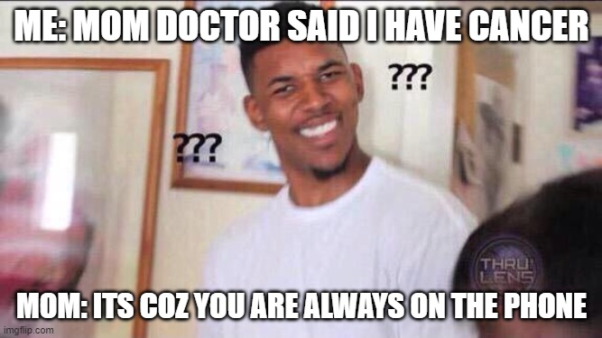 Black guy confused | ME: MOM DOCTOR SAID I HAVE CANCER; MOM: ITS COZ YOU ARE ALWAYS ON THE PHONE | image tagged in black guy confused | made w/ Imgflip meme maker