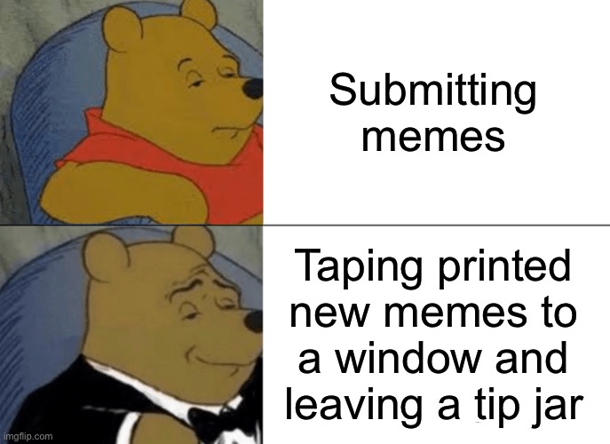 He’s wearing a suit for a reason, Pooh got paid | Submitting memes; Taping printed new memes to a window and leaving a tip jar | image tagged in memes,tuxedo winnie the pooh | made w/ Imgflip meme maker