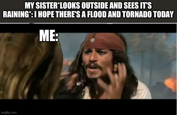 But why though?? I don't get it | MY SISTER*LOOKS OUTSIDE AND SEES IT'S RAINING*: I HOPE THERE'S A FLOOD AND TORNADO TODAY; ME: | image tagged in memes,why is the rum gone | made w/ Imgflip meme maker