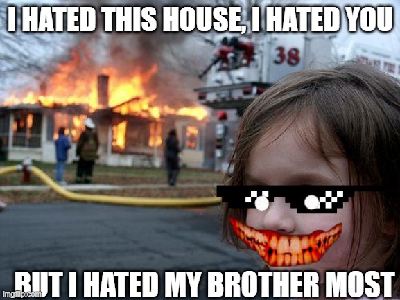 Disaster Girl | I HATED THIS HOUSE, I HATED YOU; BUT I HATED MY BROTHER MOST | image tagged in memes,disaster girl | made w/ Imgflip meme maker