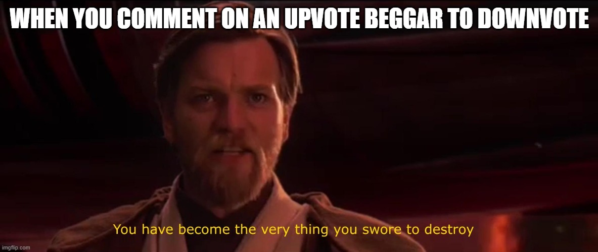 Commenting gives points to the beggar | WHEN YOU COMMENT ON AN UPVOTE BEGGAR TO DOWNVOTE | image tagged in you have become the very thing you swore to destroy,upvote begging,comments,points,meme,you're actually reading the tags | made w/ Imgflip meme maker