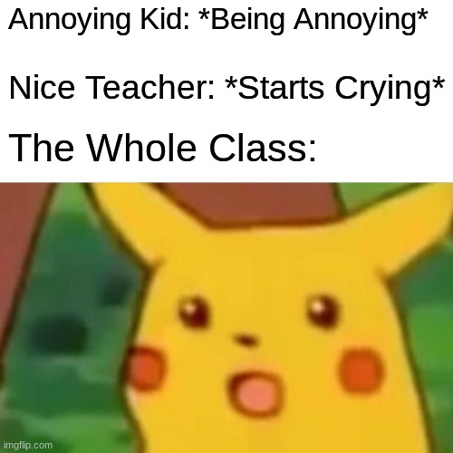 The Class | Annoying Kid: *Being Annoying*; Nice Teacher: *Starts Crying*; The Whole Class: | image tagged in memes,surprised pikachu | made w/ Imgflip meme maker