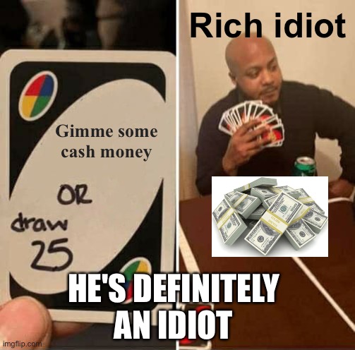 im rich now | Rich idiot; Gimme some cash money; HE'S DEFINITELY AN IDIOT | image tagged in memes,uno draw 25 cards | made w/ Imgflip meme maker