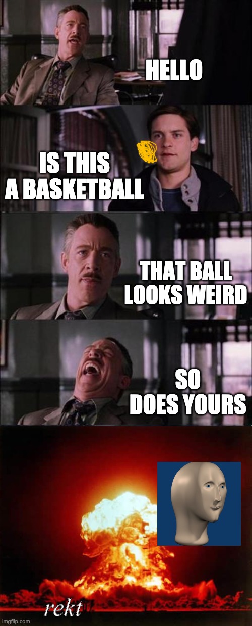 Peter Parker Cry Meme | HELLO; IS THIS A BASKETBALL; THAT BALL LOOKS WEIRD; SO DOES YOURS; rekt | image tagged in memes,peter parker cry | made w/ Imgflip meme maker