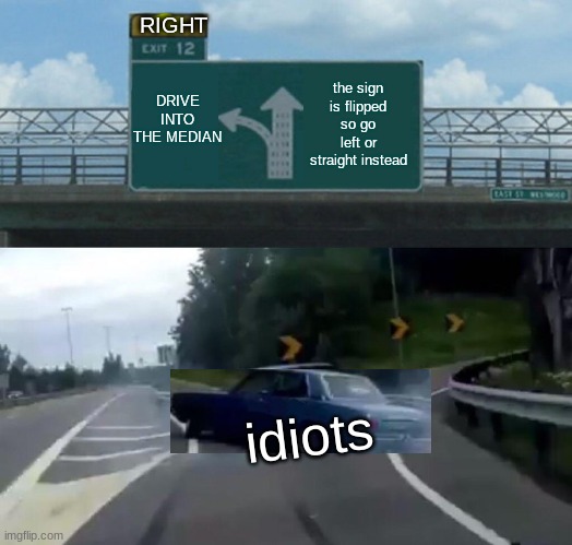 Left Exit 12 Off Ramp Meme | RIGHT; DRIVE INTO THE MEDIAN; the sign is flipped so go left or straight instead; idiots | image tagged in memes,left exit 12 off ramp | made w/ Imgflip meme maker
