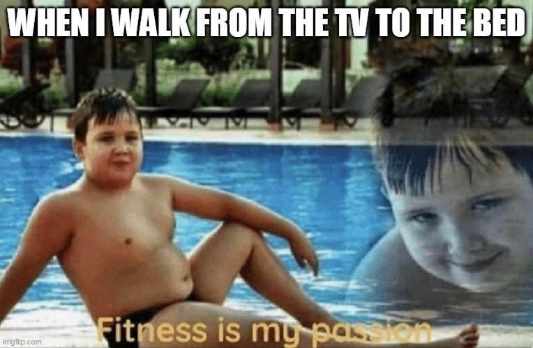fitness is my passion | WHEN I WALK FROM THE TV TO THE BED | image tagged in fitness is my passion | made w/ Imgflip meme maker