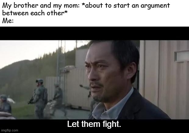 let them fight godzilla | My brother and my mom: *about to start an argument 
between each other*
Me:; Let them fight. | image tagged in let them fight godzilla | made w/ Imgflip meme maker