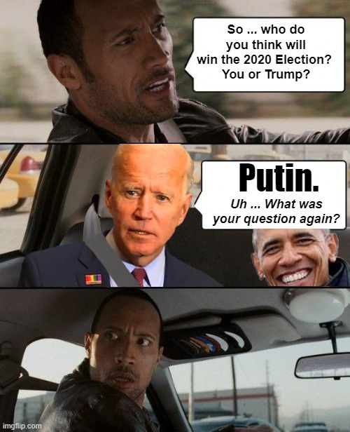 The Rock - Driving Ms. Biden ... | So ... who do you think will
win the 2020 Election? 
You or Trump? Putin. Uh ... What was your question again? | image tagged in the rock - driving biden  obama,biden,obama,taxi,bumbasses in the backseat | made w/ Imgflip meme maker