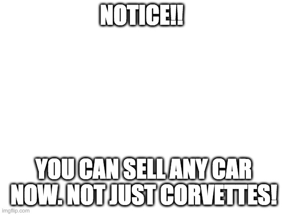 Blank White Template | NOTICE!! YOU CAN SELL ANY CAR NOW. NOT JUST CORVETTES! | image tagged in blank white template | made w/ Imgflip meme maker