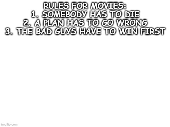 lol | RULES FOR MOVIES:
1. SOMEBODY HAS TO DIE
2. A PLAN HAS TO GO WRONG
3. THE BAD GUYS HAVE TO WIN FIRST | image tagged in blank white template | made w/ Imgflip meme maker