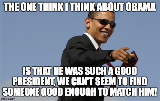 What I think about democratic presidential candidates vs. Obama | THE ONE THINK I THINK ABOUT OBAMA; IS THAT HE WAS SUCH A GOOD PRESIDENT, WE CAN'T SEEM TO FIND SOMEONE GOOD ENOUGH TO MATCH HIM! | image tagged in memes,cool obama,obama,president | made w/ Imgflip meme maker