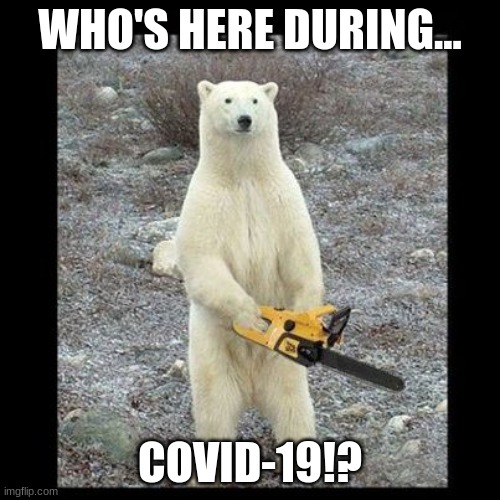 Oh Noes | WHO'S HERE DURING... COVID-19!? | image tagged in memes,chainsaw bear | made w/ Imgflip meme maker