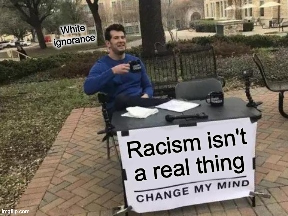 Literally all the white people I argue with online... | White ignorance; Racism isn't a real thing | image tagged in memes,change my mind,racism,racist,white,funny | made w/ Imgflip meme maker