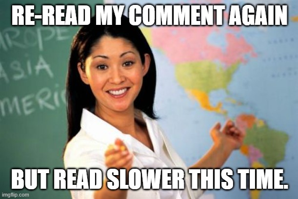 Unhelpful High School Teacher Meme | RE-READ MY COMMENT AGAIN BUT READ SLOWER THIS TIME. | image tagged in memes,unhelpful high school teacher | made w/ Imgflip meme maker