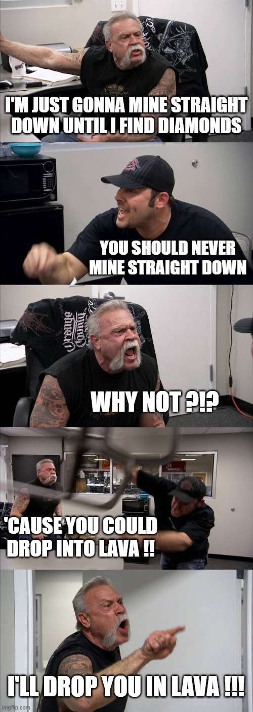 American Chopper Argument | I'M JUST GONNA MINE STRAIGHT DOWN UNTIL I FIND DIAMONDS; YOU SHOULD NEVER MINE STRAIGHT DOWN; WHY NOT ?!? 'CAUSE YOU COULD DROP INTO LAVA !! I'LL DROP YOU IN LAVA !!! | image tagged in memes,american chopper argument | made w/ Imgflip meme maker