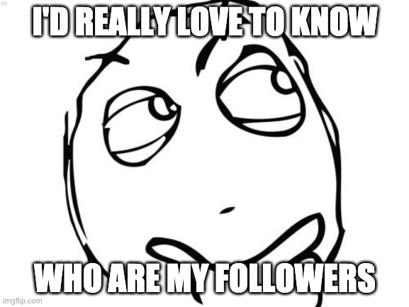 Show yourself in the comments! | I'D REALLY LOVE TO KNOW; WHO ARE MY FOLLOWERS | image tagged in memes,question rage face | made w/ Imgflip meme maker