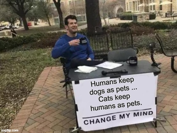 Change My Mind | Humans keep 
dogs as pets ... 
Cats keep 
humans as pets. | image tagged in memes,change my mind | made w/ Imgflip meme maker