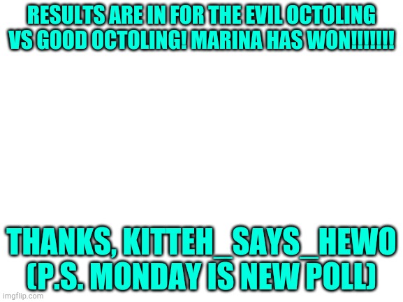 Blank White Template | RESULTS ARE IN FOR THE EVIL OCTOLING VS GOOD OCTOLING! MARINA HAS WON!!!!!!! THANKS, KITTEH_SAYS_HEWO
(P.S. MONDAY IS NEW POLL) | image tagged in blank white template | made w/ Imgflip meme maker