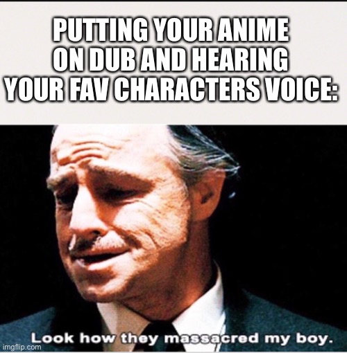 PUTTING YOUR ANIME ON DUB AND HEARING YOUR FAV CHARACTERS VOICE: | image tagged in look how they massacred my boy,anime,dub,voice,english dub,ruined | made w/ Imgflip meme maker