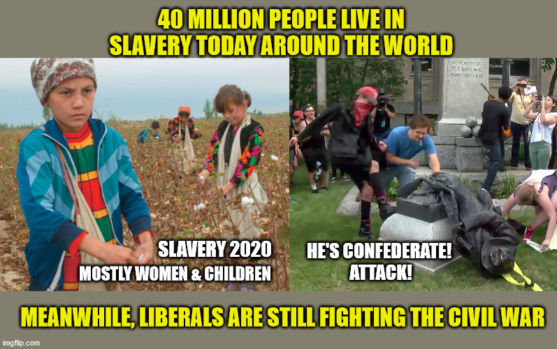 But it's no fun to vilify other nations! | 40 MILLION PEOPLE LIVE IN SLAVERY TODAY AROUND THE WORLD; SLAVERY 2020; HE'S CONFEDERATE! 
ATTACK! MOSTLY WOMEN & CHILDREN; MEANWHILE, LIBERALS ARE STILL FIGHTING THE CIVIL WAR | image tagged in memes,slavery,black lives matter,liberal logic,confederate statues | made w/ Imgflip meme maker