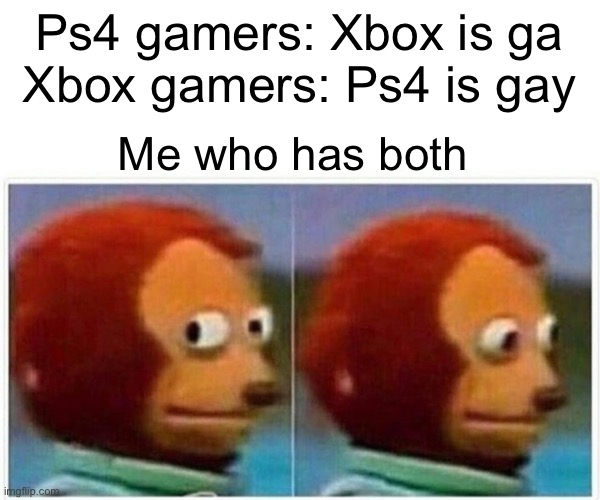 I’m more of an Xbox gamer but I use Ps4 too | Ps4 gamers: Xbox is ga
Xbox gamers: Ps4 is gay; Me who has both | image tagged in memes,monkey puppet | made w/ Imgflip meme maker