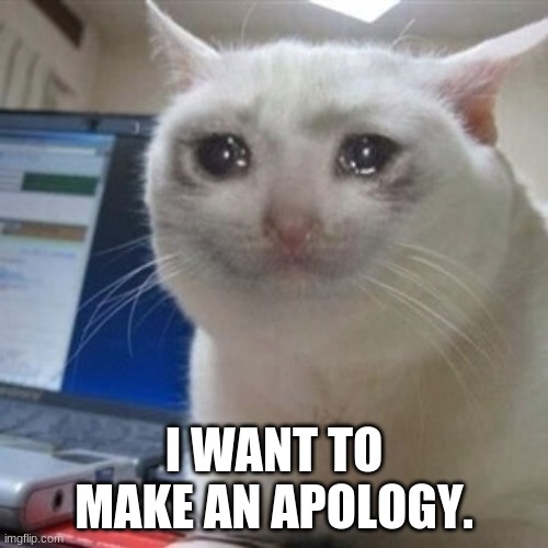 Read the comments! | I WANT TO MAKE AN APOLOGY. | image tagged in crying cat | made w/ Imgflip meme maker