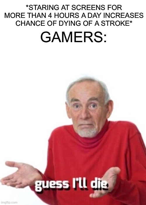Guess I’ll die | *STARING AT SCREENS FOR MORE THAN 4 HOURS A DAY INCREASES CHANCE OF DYING OF A STROKE*; GAMERS: | image tagged in guess ill die | made w/ Imgflip meme maker