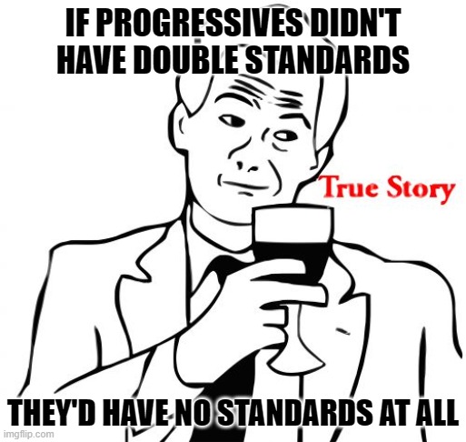 True Story Meme | IF PROGRESSIVES DIDN'T HAVE DOUBLE STANDARDS THEY'D HAVE NO STANDARDS AT ALL | image tagged in memes,true story | made w/ Imgflip meme maker