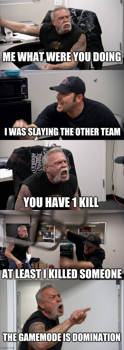 American Chopper Argument | ME WHAT WERE YOU DOING; I WAS SLAYING THE OTHER TEAM; YOU HAVE 1 KILL; AT LEAST I KILLED SOMEONE; THE GAMEMODE IS DOMINATION | image tagged in memes,american chopper argument,call,dank memes,gangsta,funny memes | made w/ Imgflip meme maker