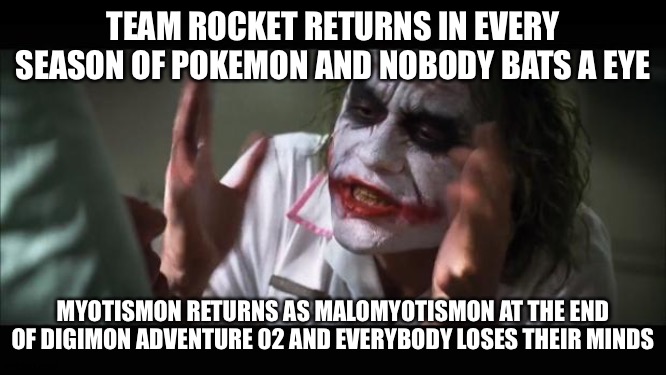 In defense of MaloMyotismon | TEAM ROCKET RETURNS IN EVERY SEASON OF POKEMON AND NOBODY BATS A EYE; MYOTISMON RETURNS AS MALOMYOTISMON AT THE END OF DIGIMON ADVENTURE 02 AND EVERYBODY LOSES THEIR MINDS | image tagged in memes,and everybody loses their minds | made w/ Imgflip meme maker