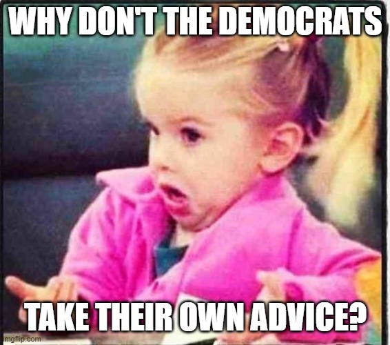 Confused Girl | WHY DON'T THE DEMOCRATS TAKE THEIR OWN ADVICE? | image tagged in confused girl | made w/ Imgflip meme maker