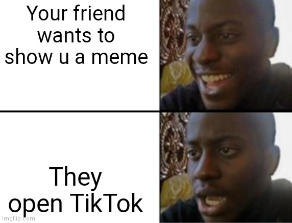 TikTok Memes | Your friend wants to show u a meme; They open TikTok | image tagged in oh yeah oh no | made w/ Imgflip meme maker