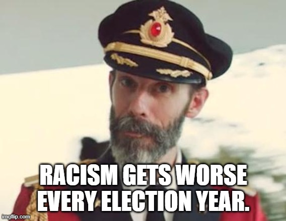 Captain Obvious says... | RACISM GETS WORSE EVERY ELECTION YEAR. | image tagged in captain obvious,memes,racism | made w/ Imgflip meme maker