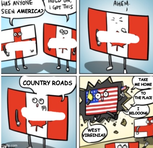 Credit to Captain_Pirate_Nightlord for this template | AMERICA? COUNTRY ROADS; TAKE ME HOME; TO THE PLACE; I BELOOONG; WEST VIRGINIA!! | image tagged in canada calling amarica,lol | made w/ Imgflip meme maker