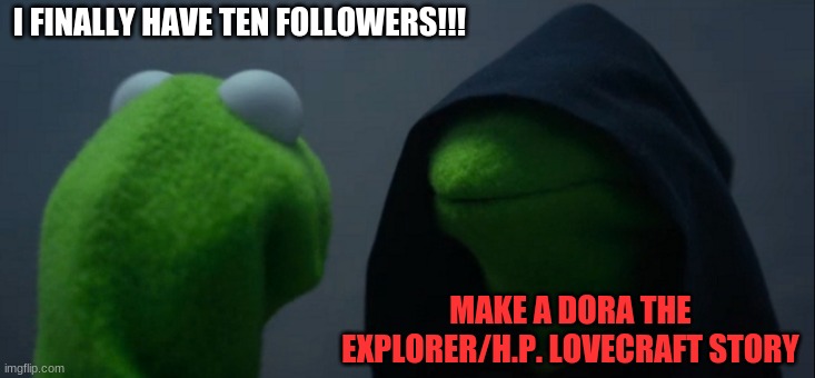 I'll post the story as soon as I finish! | I FINALLY HAVE TEN FOLLOWERS!!! MAKE A DORA THE EXPLORER/H.P. LOVECRAFT STORY | image tagged in memes,evil kermit | made w/ Imgflip meme maker