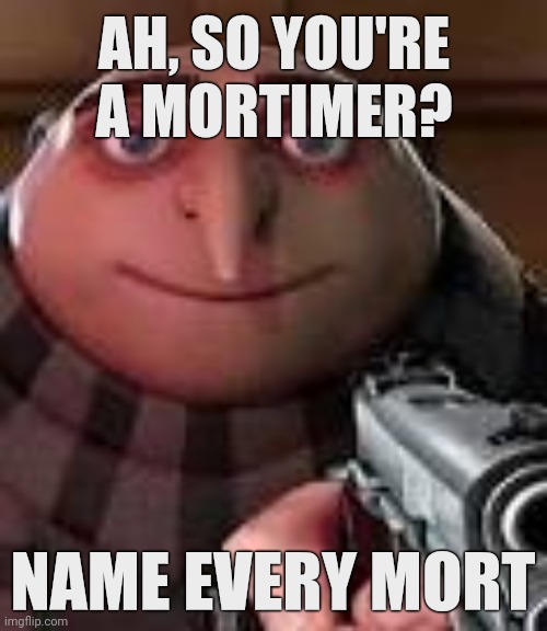 This was funnier in my head | AH, SO YOU'RE A MORTIMER? NAME EVERY MORT | image tagged in memes,gru with gun,mortimer,name every | made w/ Imgflip meme maker