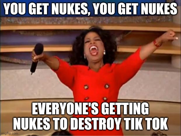 *MARKED* Oprah u get a | YOU GET NUKES, YOU GET NUKES; EVERYONE'S GETTING NUKES TO DESTROY TIK TOK | image tagged in memes,oprah you get a | made w/ Imgflip meme maker