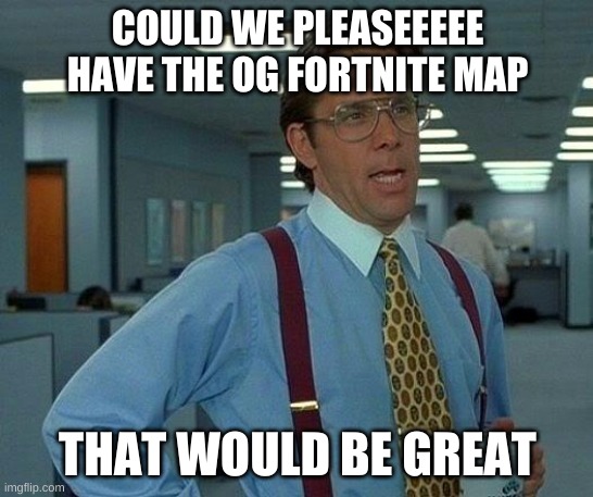 That Would Be Great | COULD WE PLEASEEEEE HAVE THE OG FORTNITE MAP; THAT WOULD BE GREAT | image tagged in memes,that would be great | made w/ Imgflip meme maker