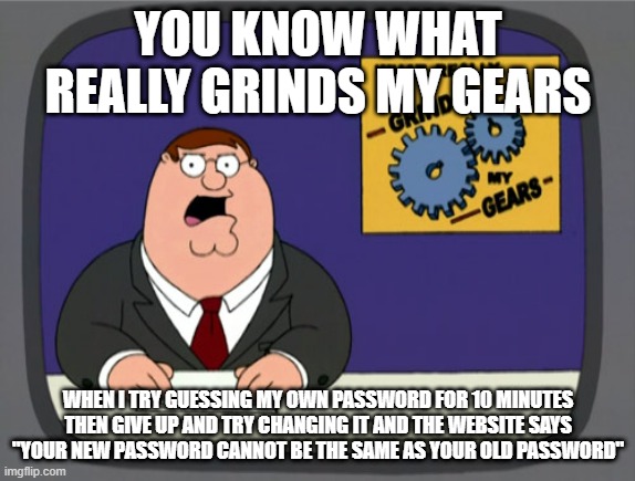 Peter Griffin News | YOU KNOW WHAT REALLY GRINDS MY GEARS; WHEN I TRY GUESSING MY OWN PASSWORD FOR 10 MINUTES THEN GIVE UP AND TRY CHANGING IT AND THE WEBSITE SAYS "YOUR NEW PASSWORD CANNOT BE THE SAME AS YOUR OLD PASSWORD" | image tagged in memes,peter griffin news | made w/ Imgflip meme maker