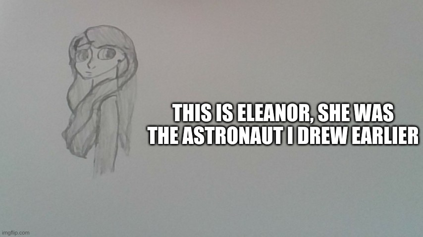 THIS IS ELEANOR, SHE WAS THE ASTRONAUT I DREW EARLIER | made w/ Imgflip meme maker